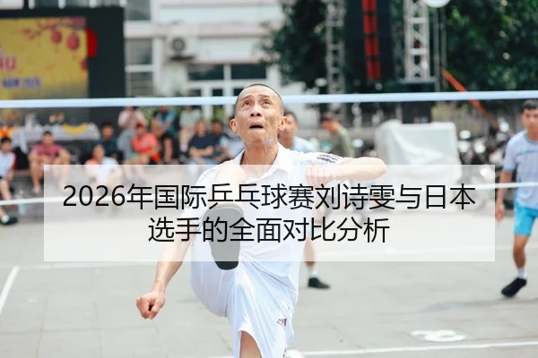 2026年国际乒乓球赛刘诗雯与日本选手的全面对比分析