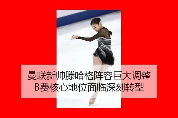 曼联新帅滕哈格阵容巨大调整 B费核心地位面临深刻转型