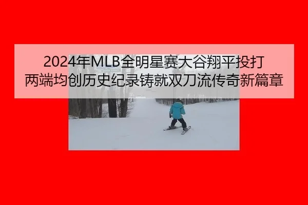 2024年MLB全明星赛大谷翔平投打两端均创历史纪录铸就双刀流传奇新篇章