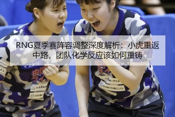 RNG夏季赛阵容调整深度解析：小虎重返中路，团队化学反应该如何重铸