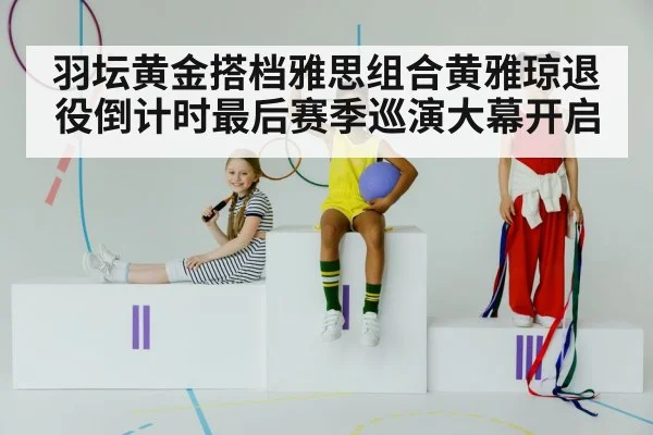 羽坛黄金搭档雅思组合黄雅琼退役倒计时最后赛季巡演大幕开启