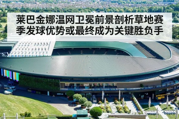 莱巴金娜温网卫冕前景剖析草地赛季发球优势或最终成为关键胜负手